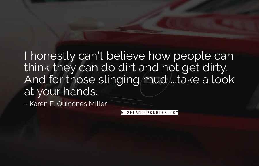 Karen E. Quinones Miller Quotes: I honestly can't believe how people can think they can do dirt and not get dirty. And for those slinging mud ...take a look at your hands.