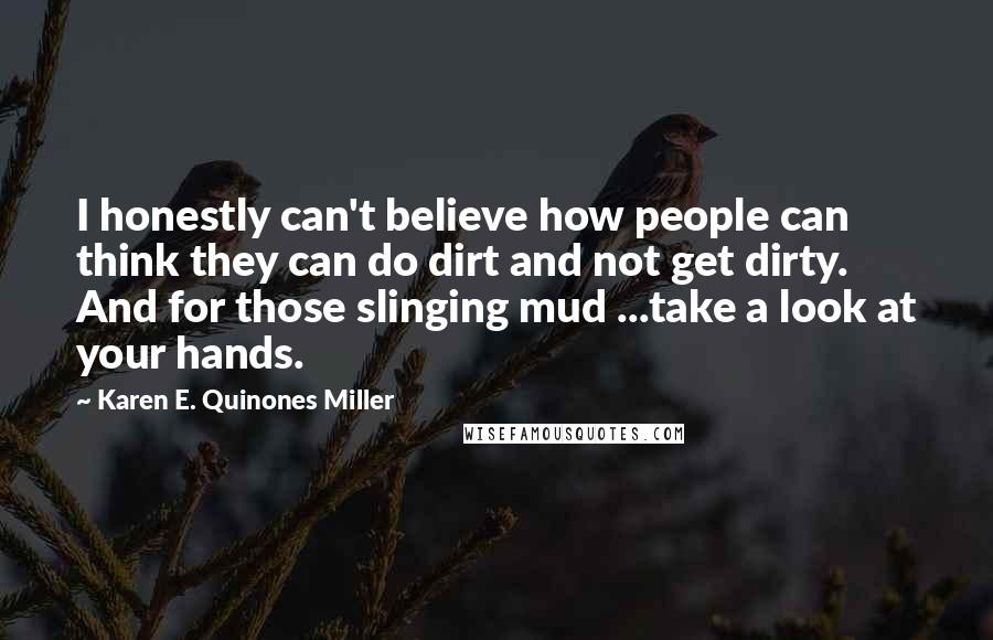 Karen E. Quinones Miller Quotes: I honestly can't believe how people can think they can do dirt and not get dirty. And for those slinging mud ...take a look at your hands.