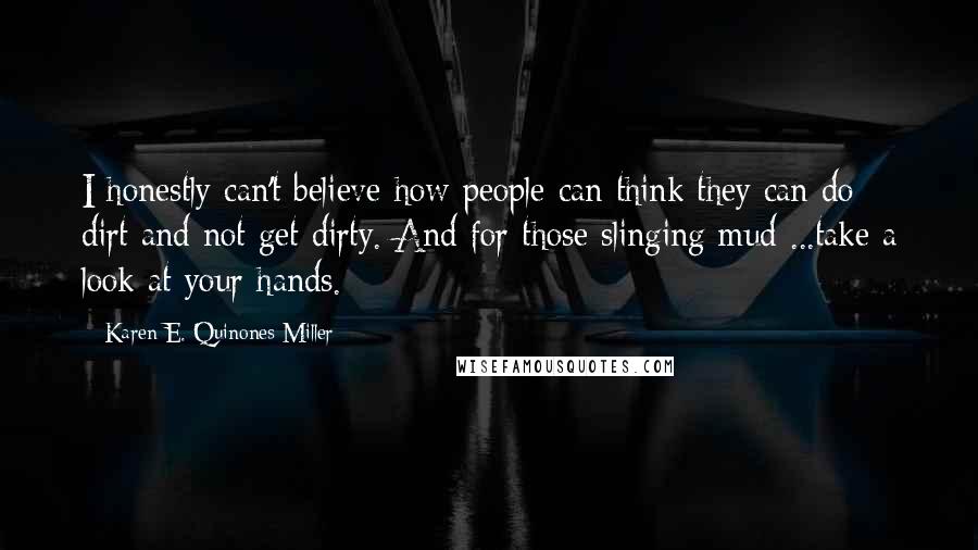 Karen E. Quinones Miller Quotes: I honestly can't believe how people can think they can do dirt and not get dirty. And for those slinging mud ...take a look at your hands.