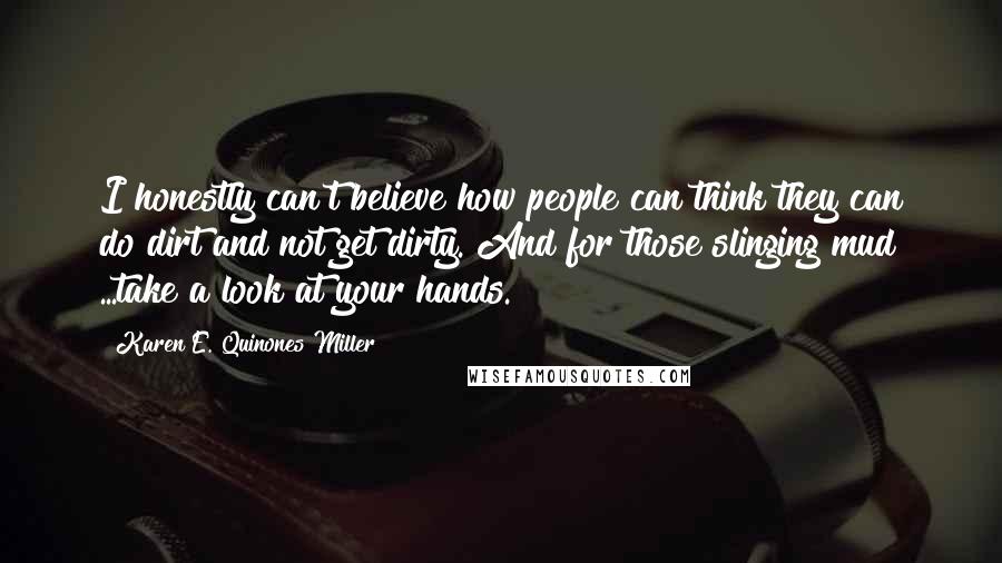 Karen E. Quinones Miller Quotes: I honestly can't believe how people can think they can do dirt and not get dirty. And for those slinging mud ...take a look at your hands.