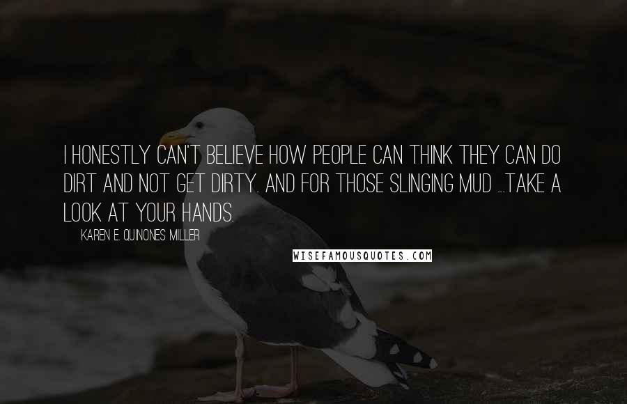 Karen E. Quinones Miller Quotes: I honestly can't believe how people can think they can do dirt and not get dirty. And for those slinging mud ...take a look at your hands.