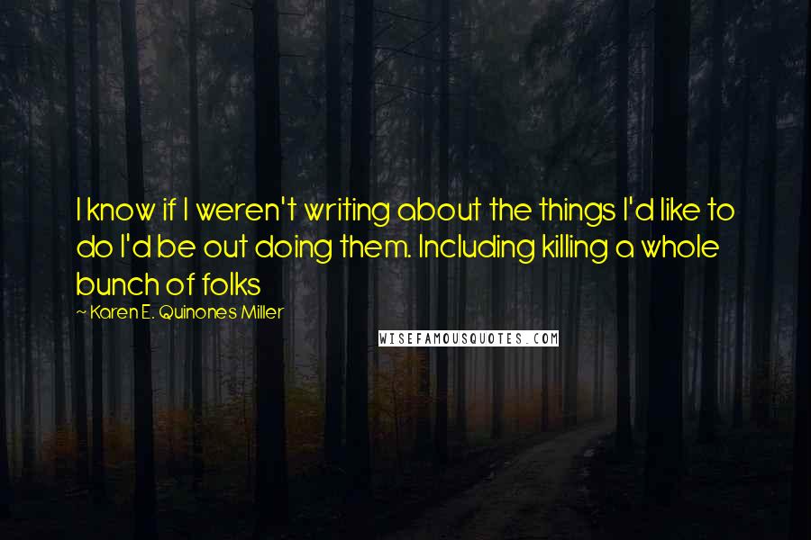 Karen E. Quinones Miller Quotes: I know if I weren't writing about the things I'd like to do I'd be out doing them. Including killing a whole bunch of folks