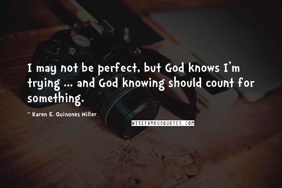 Karen E. Quinones Miller Quotes: I may not be perfect, but God knows I'm trying ... and God knowing should count for something.