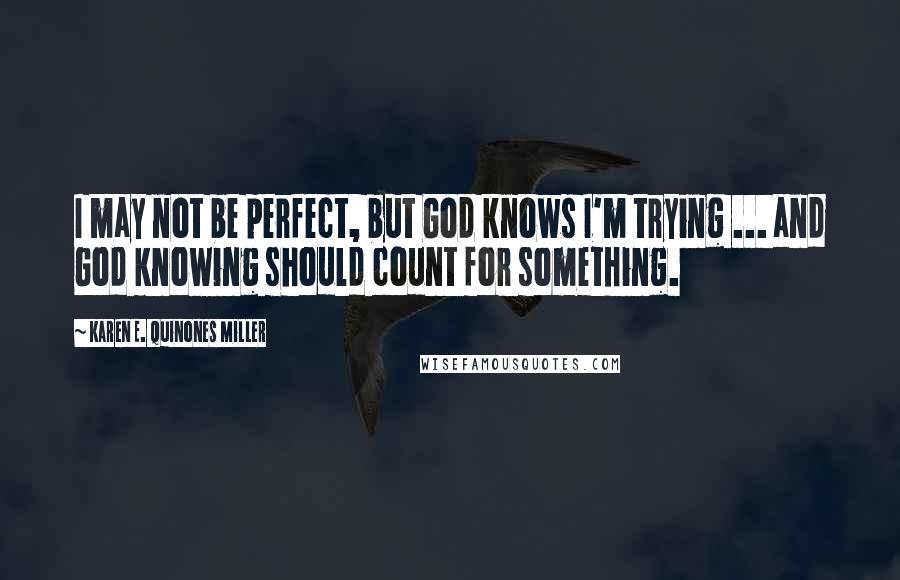 Karen E. Quinones Miller Quotes: I may not be perfect, but God knows I'm trying ... and God knowing should count for something.