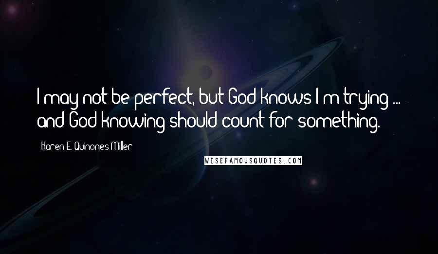 Karen E. Quinones Miller Quotes: I may not be perfect, but God knows I'm trying ... and God knowing should count for something.