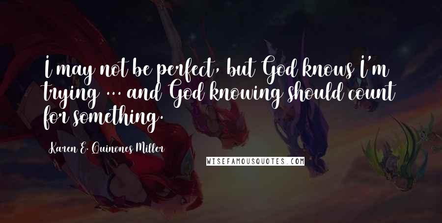 Karen E. Quinones Miller Quotes: I may not be perfect, but God knows I'm trying ... and God knowing should count for something.
