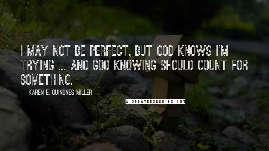 Karen E. Quinones Miller Quotes: I may not be perfect, but God knows I'm trying ... and God knowing should count for something.