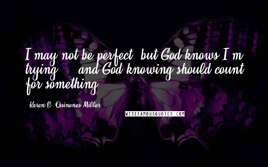 Karen E. Quinones Miller Quotes: I may not be perfect, but God knows I'm trying ... and God knowing should count for something.