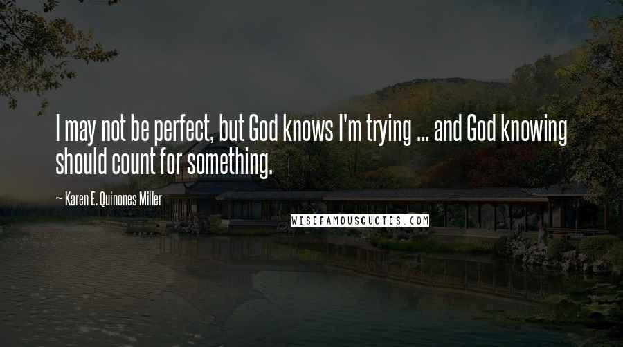 Karen E. Quinones Miller Quotes: I may not be perfect, but God knows I'm trying ... and God knowing should count for something.