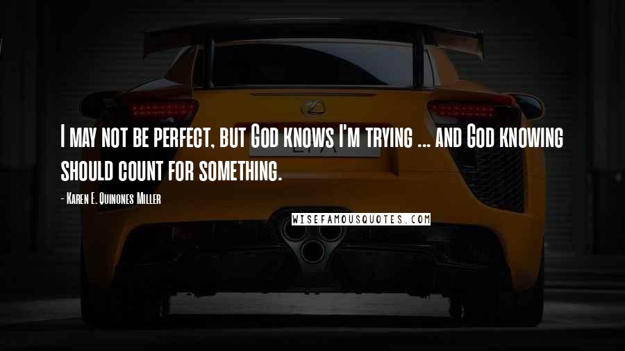 Karen E. Quinones Miller Quotes: I may not be perfect, but God knows I'm trying ... and God knowing should count for something.