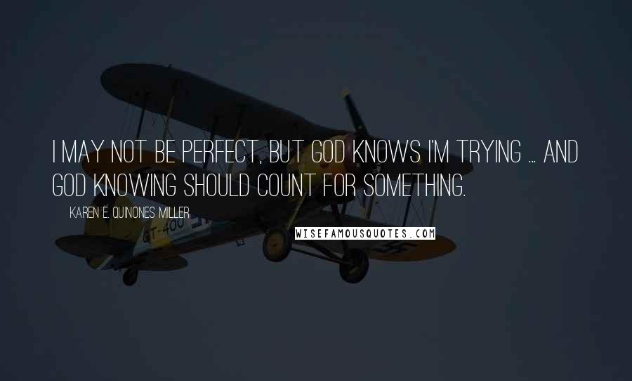 Karen E. Quinones Miller Quotes: I may not be perfect, but God knows I'm trying ... and God knowing should count for something.