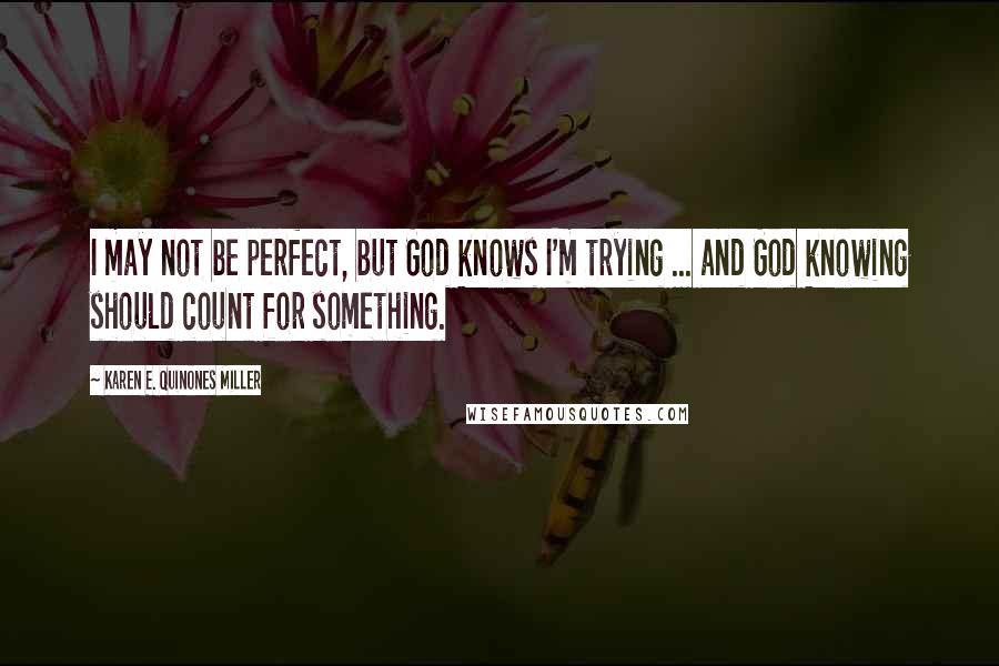 Karen E. Quinones Miller Quotes: I may not be perfect, but God knows I'm trying ... and God knowing should count for something.