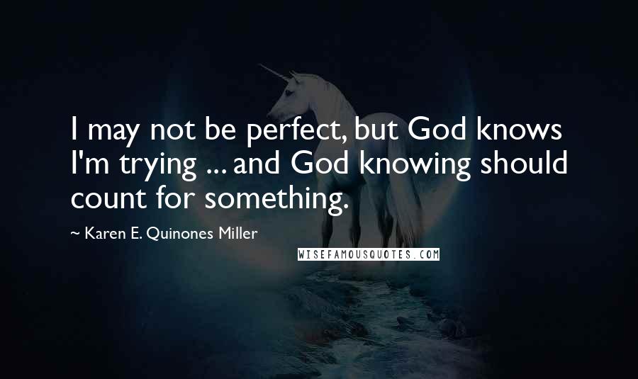 Karen E. Quinones Miller Quotes: I may not be perfect, but God knows I'm trying ... and God knowing should count for something.