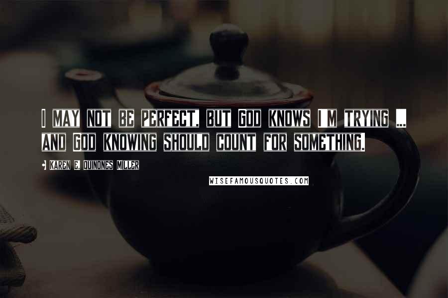 Karen E. Quinones Miller Quotes: I may not be perfect, but God knows I'm trying ... and God knowing should count for something.