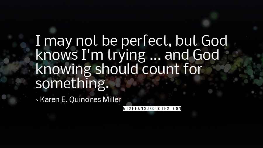 Karen E. Quinones Miller Quotes: I may not be perfect, but God knows I'm trying ... and God knowing should count for something.