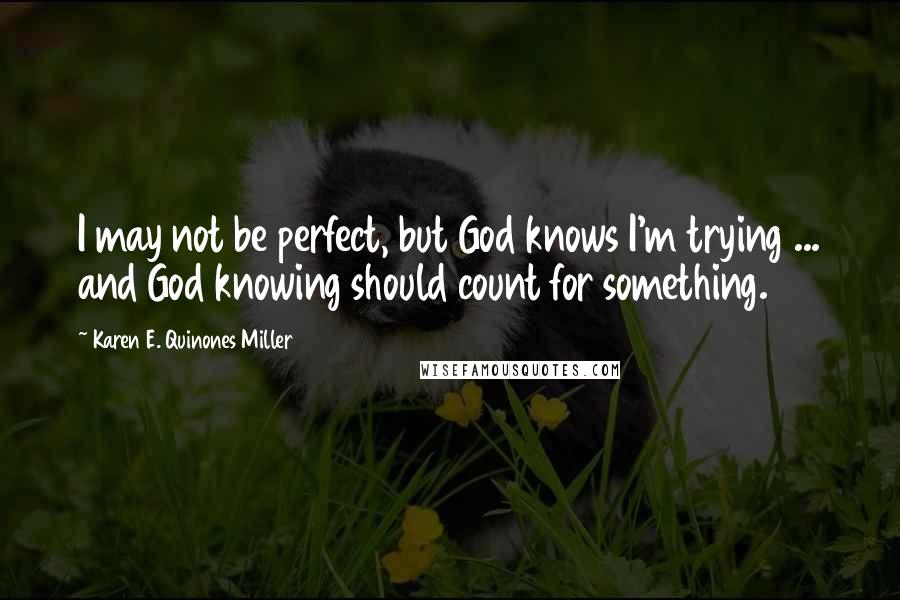 Karen E. Quinones Miller Quotes: I may not be perfect, but God knows I'm trying ... and God knowing should count for something.