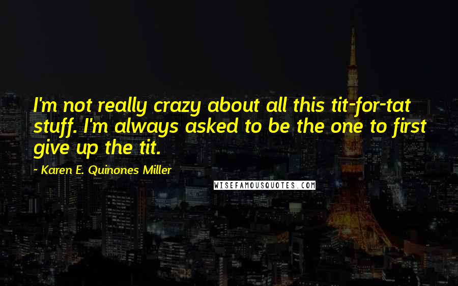 Karen E. Quinones Miller Quotes: I'm not really crazy about all this tit-for-tat stuff. I'm always asked to be the one to first give up the tit.