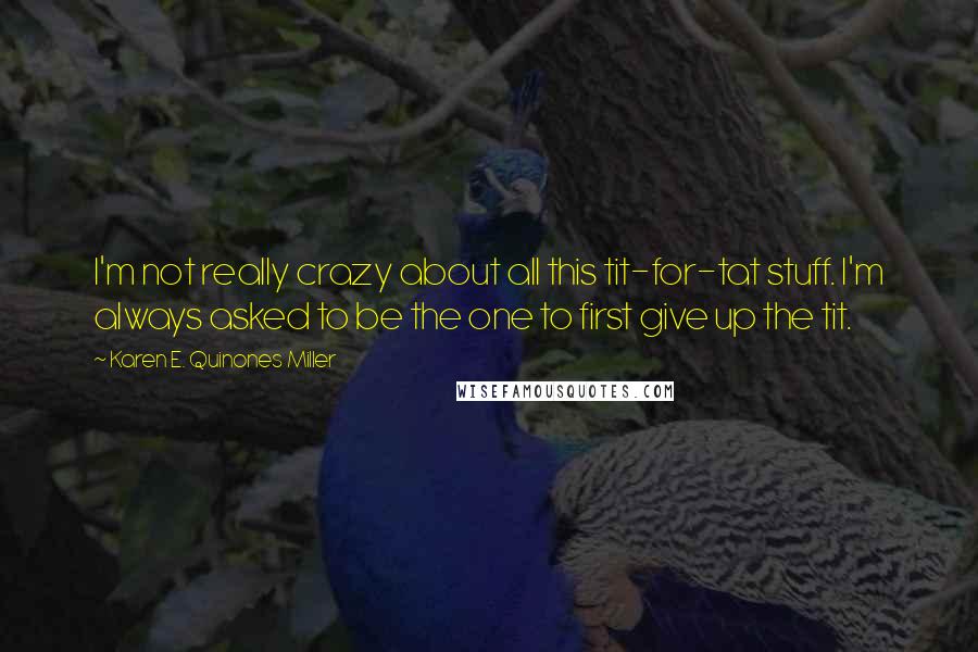 Karen E. Quinones Miller Quotes: I'm not really crazy about all this tit-for-tat stuff. I'm always asked to be the one to first give up the tit.