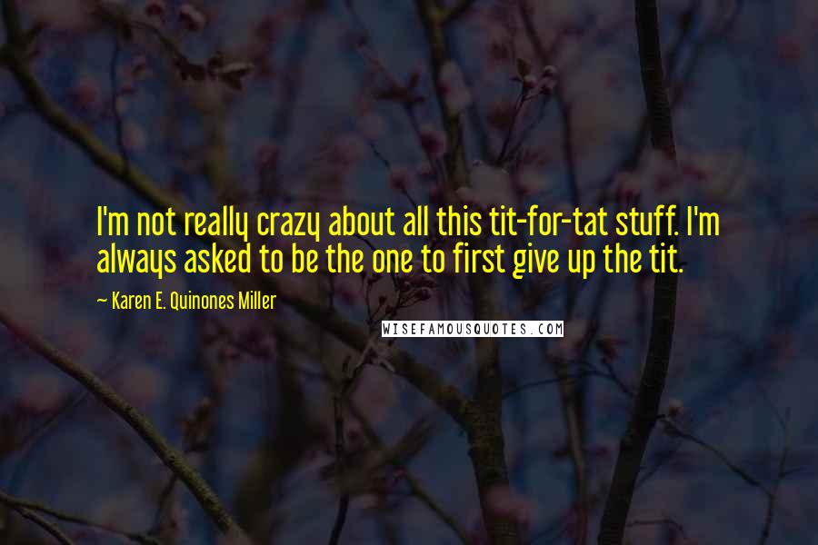 Karen E. Quinones Miller Quotes: I'm not really crazy about all this tit-for-tat stuff. I'm always asked to be the one to first give up the tit.