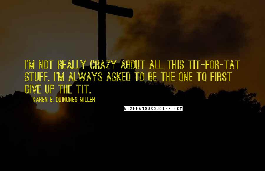 Karen E. Quinones Miller Quotes: I'm not really crazy about all this tit-for-tat stuff. I'm always asked to be the one to first give up the tit.