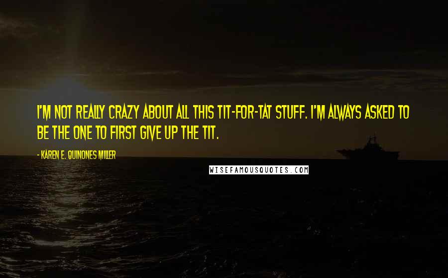 Karen E. Quinones Miller Quotes: I'm not really crazy about all this tit-for-tat stuff. I'm always asked to be the one to first give up the tit.
