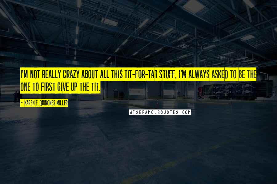 Karen E. Quinones Miller Quotes: I'm not really crazy about all this tit-for-tat stuff. I'm always asked to be the one to first give up the tit.
