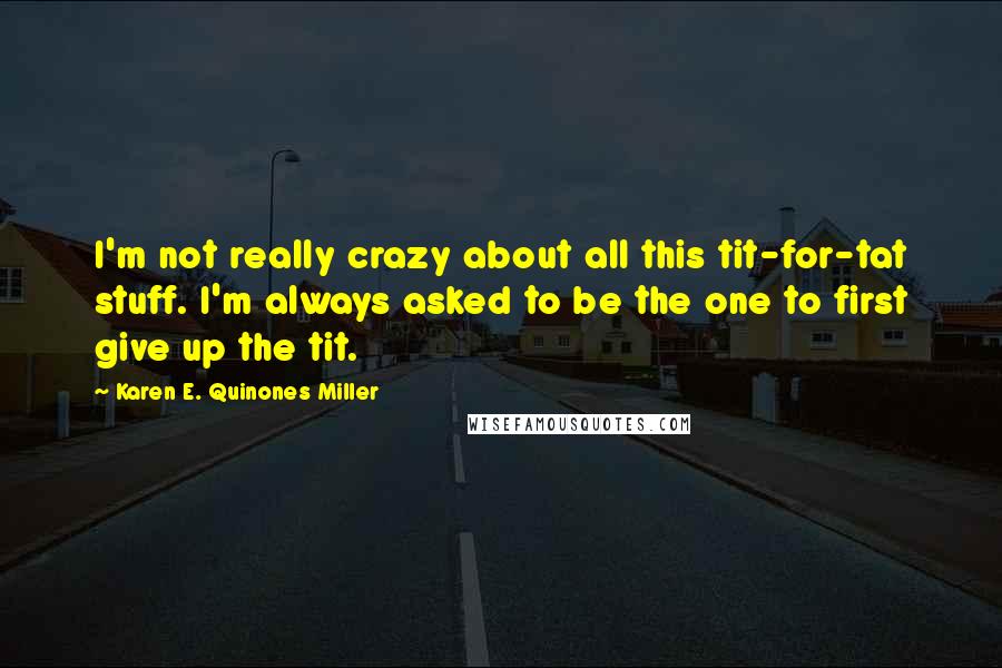 Karen E. Quinones Miller Quotes: I'm not really crazy about all this tit-for-tat stuff. I'm always asked to be the one to first give up the tit.