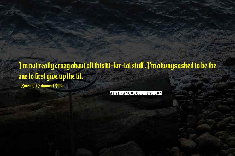 Karen E. Quinones Miller Quotes: I'm not really crazy about all this tit-for-tat stuff. I'm always asked to be the one to first give up the tit.