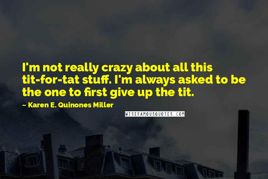 Karen E. Quinones Miller Quotes: I'm not really crazy about all this tit-for-tat stuff. I'm always asked to be the one to first give up the tit.
