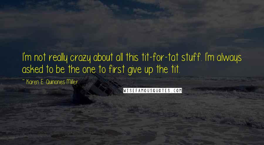 Karen E. Quinones Miller Quotes: I'm not really crazy about all this tit-for-tat stuff. I'm always asked to be the one to first give up the tit.