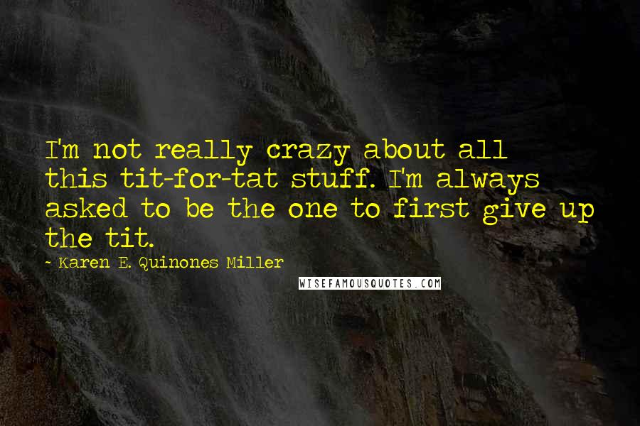 Karen E. Quinones Miller Quotes: I'm not really crazy about all this tit-for-tat stuff. I'm always asked to be the one to first give up the tit.