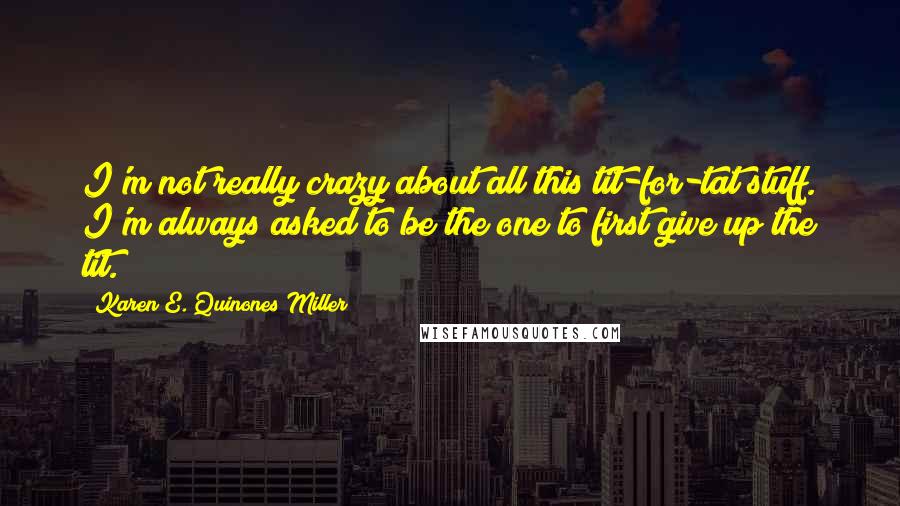 Karen E. Quinones Miller Quotes: I'm not really crazy about all this tit-for-tat stuff. I'm always asked to be the one to first give up the tit.