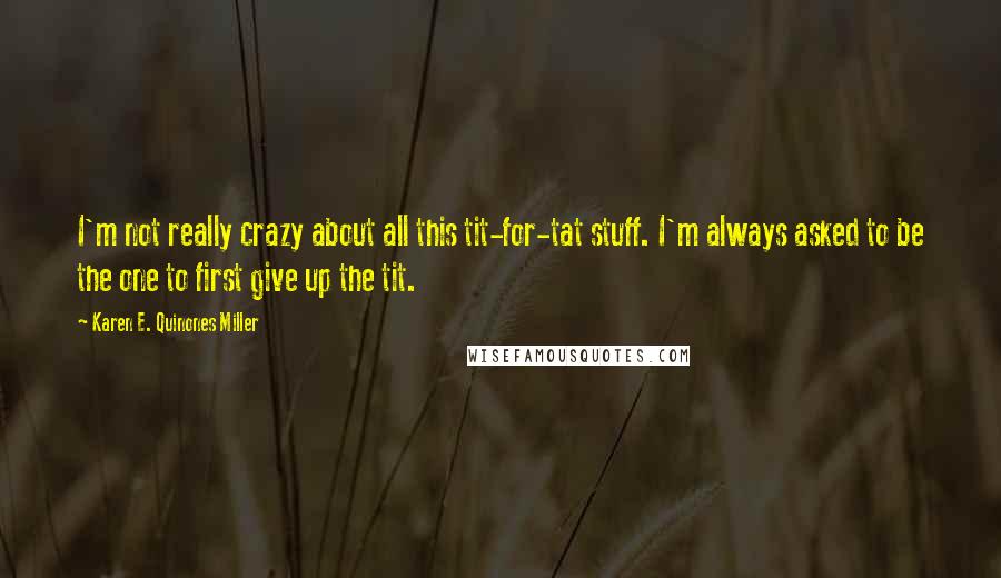 Karen E. Quinones Miller Quotes: I'm not really crazy about all this tit-for-tat stuff. I'm always asked to be the one to first give up the tit.