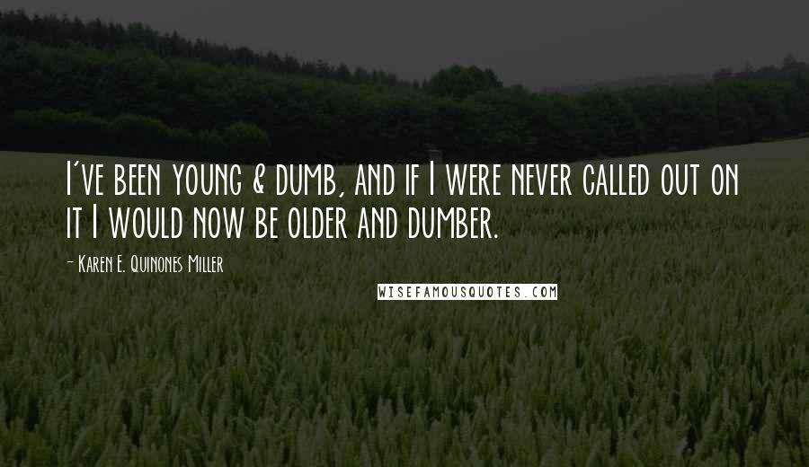 Karen E. Quinones Miller Quotes: I've been young & dumb, and if I were never called out on it I would now be older and dumber.