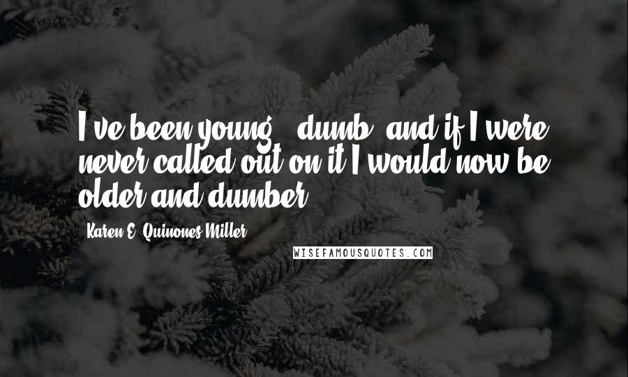 Karen E. Quinones Miller Quotes: I've been young & dumb, and if I were never called out on it I would now be older and dumber.