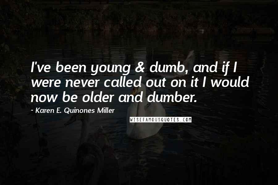 Karen E. Quinones Miller Quotes: I've been young & dumb, and if I were never called out on it I would now be older and dumber.