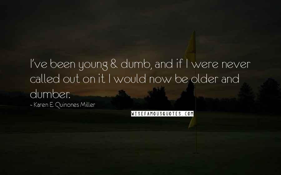 Karen E. Quinones Miller Quotes: I've been young & dumb, and if I were never called out on it I would now be older and dumber.