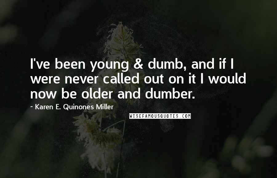 Karen E. Quinones Miller Quotes: I've been young & dumb, and if I were never called out on it I would now be older and dumber.