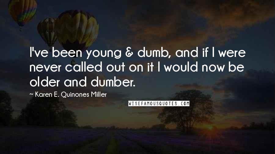 Karen E. Quinones Miller Quotes: I've been young & dumb, and if I were never called out on it I would now be older and dumber.