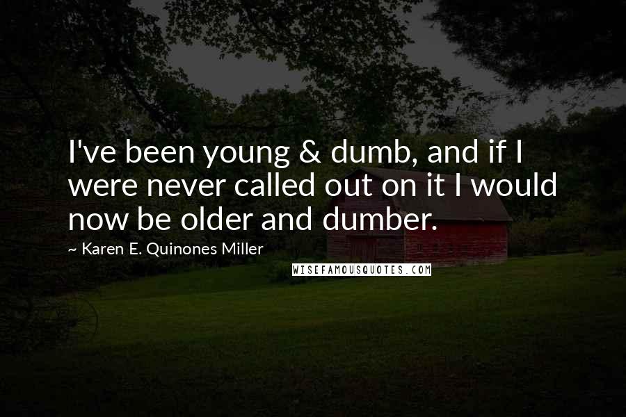 Karen E. Quinones Miller Quotes: I've been young & dumb, and if I were never called out on it I would now be older and dumber.