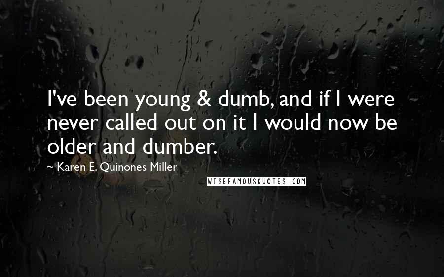 Karen E. Quinones Miller Quotes: I've been young & dumb, and if I were never called out on it I would now be older and dumber.