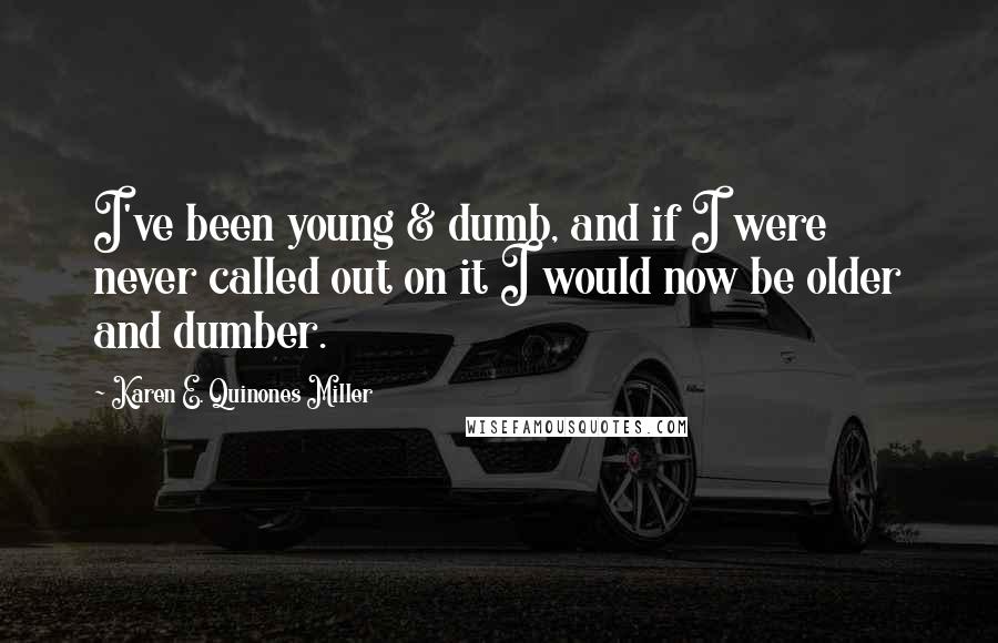 Karen E. Quinones Miller Quotes: I've been young & dumb, and if I were never called out on it I would now be older and dumber.