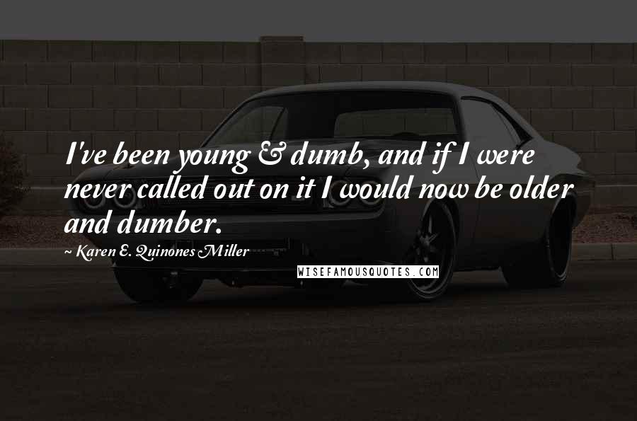 Karen E. Quinones Miller Quotes: I've been young & dumb, and if I were never called out on it I would now be older and dumber.