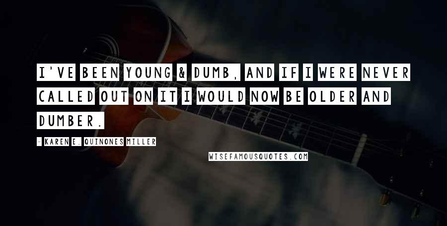 Karen E. Quinones Miller Quotes: I've been young & dumb, and if I were never called out on it I would now be older and dumber.