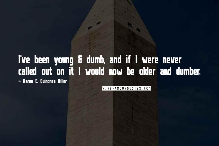 Karen E. Quinones Miller Quotes: I've been young & dumb, and if I were never called out on it I would now be older and dumber.