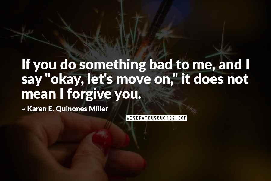 Karen E. Quinones Miller Quotes: If you do something bad to me, and I say "okay, let's move on," it does not mean I forgive you.