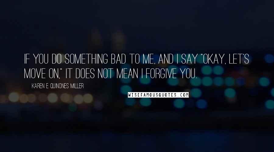 Karen E. Quinones Miller Quotes: If you do something bad to me, and I say "okay, let's move on," it does not mean I forgive you.