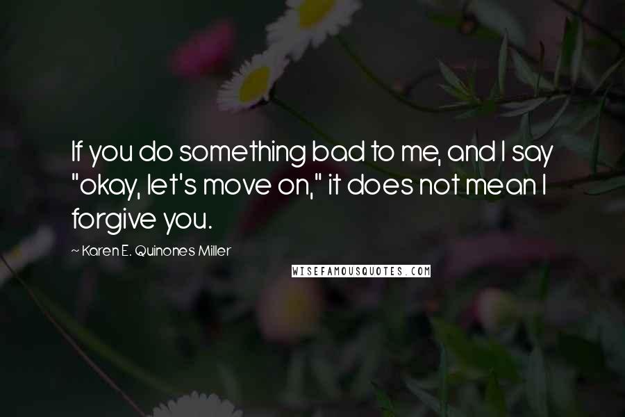 Karen E. Quinones Miller Quotes: If you do something bad to me, and I say "okay, let's move on," it does not mean I forgive you.