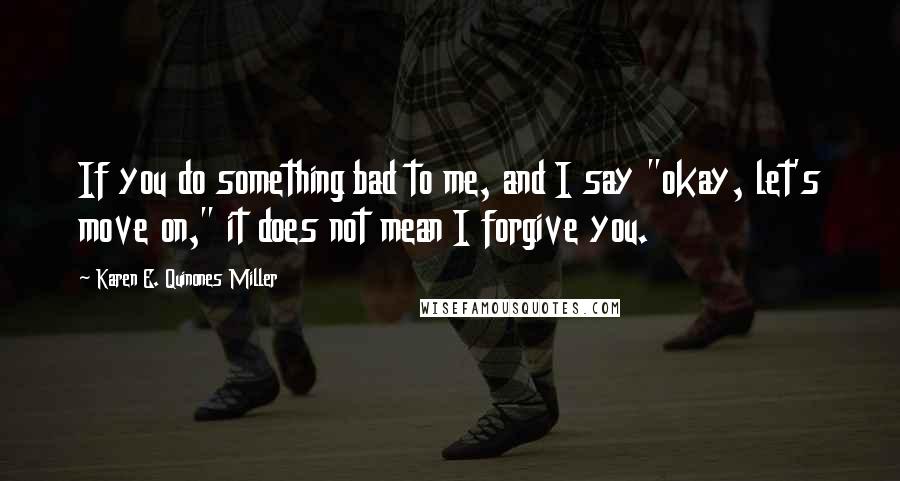 Karen E. Quinones Miller Quotes: If you do something bad to me, and I say "okay, let's move on," it does not mean I forgive you.
