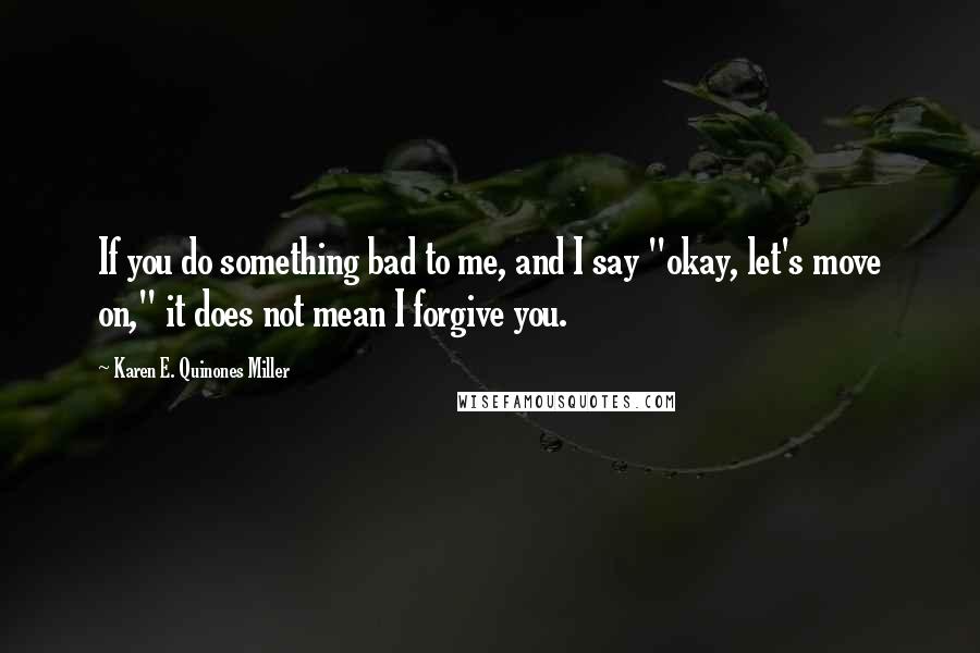 Karen E. Quinones Miller Quotes: If you do something bad to me, and I say "okay, let's move on," it does not mean I forgive you.